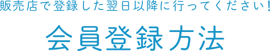 販売店で登録した翌日以降に行ってください！会員登録方法